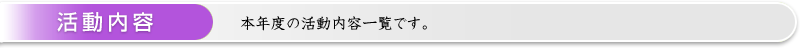 活動内容 ： 本年度の活動内容一覧です。